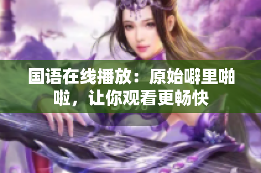国语在线播放：原始噼里啪啦，让你观看更畅快