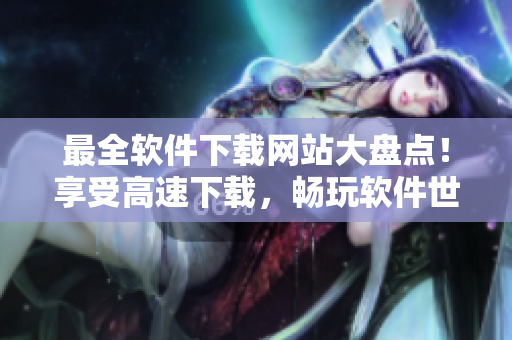 最全软件下载网站大盘点！享受高速下载，畅玩软件世界！