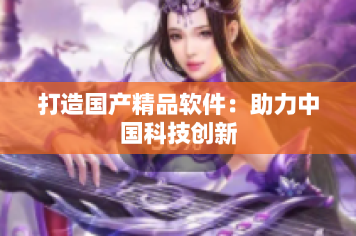 打造国产精品软件：助力中国科技创新