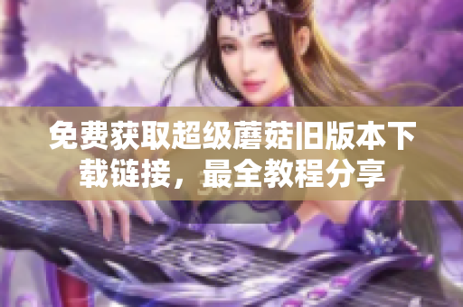 免费获取超级蘑菇旧版本下载链接，最全教程分享