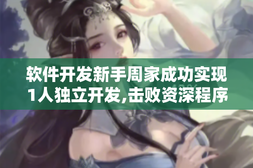 软件开发新手周家成功实现1人独立开发,击败资深程序员林楠！