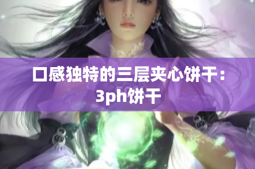 口感独特的三层夹心饼干：3ph饼干
