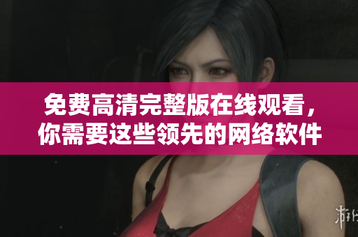 免费高清完整版在线观看，你需要这些领先的网络软件