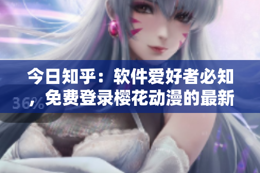 今日知乎：软件爱好者必知，免费登录樱花动漫的最新入口