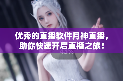 优秀的直播软件月神直播，助你快速开启直播之旅！