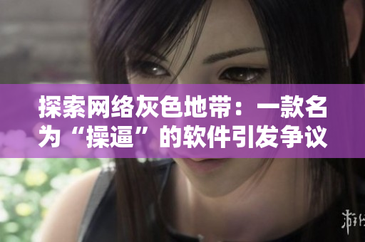 探索网络灰色地带：一款名为“操逼”的软件引发争议