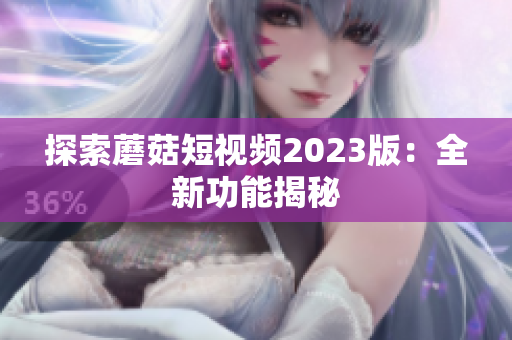 探索蘑菇短视频2023版：全新功能揭秘