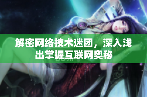 解密网络技术迷团，深入浅出掌握互联网奥秘