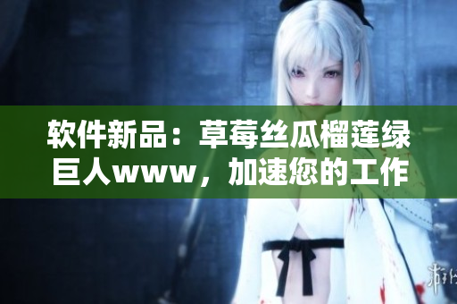 软件新品：草莓丝瓜榴莲绿巨人www，加速您的工作效率！