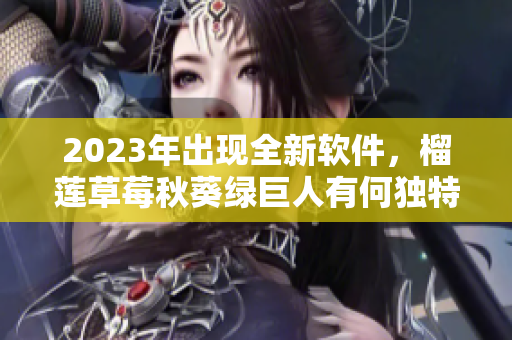 2023年出现全新软件，榴莲草莓秋葵绿巨人有何独特功能？