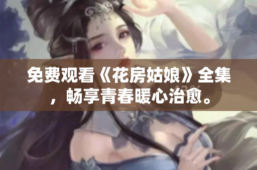 免费观看《花房姑娘》全集，畅享青春暖心治愈。