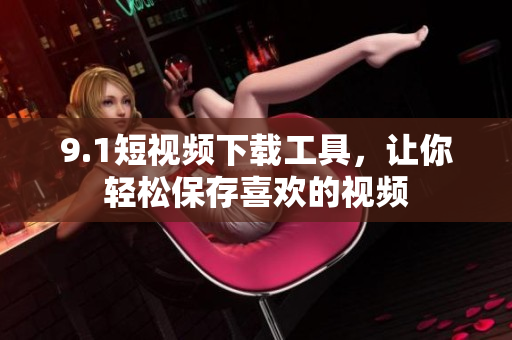 9.1短视频下载工具，让你轻松保存喜欢的视频