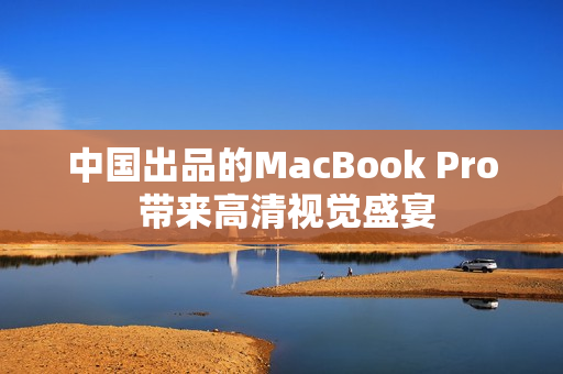 中国出品的MacBook Pro 带来高清视觉盛宴