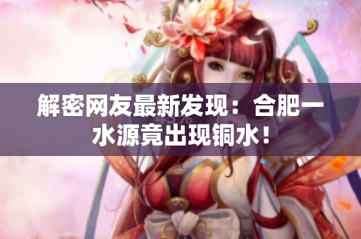 解密网友最新发现：合肥一水源竟出现铜水！