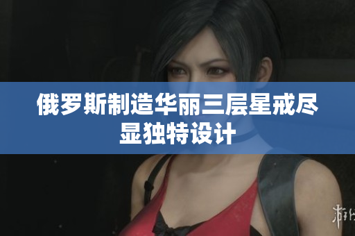 俄罗斯制造华丽三层星戒尽显独特设计