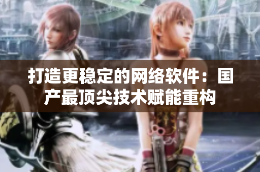 打造更稳定的网络软件：国产最顶尖技术赋能重构