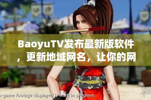 BaoyuTV发布最新版软件，更新地域网名，让你的网络世界更畅通