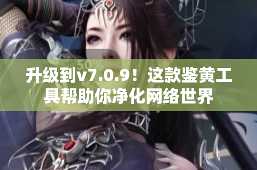 升级到v7.0.9！这款鉴黄工具帮助你净化网络世界