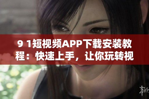 9 1短视频APP下载安装教程：快速上手，让你玩转视频世界