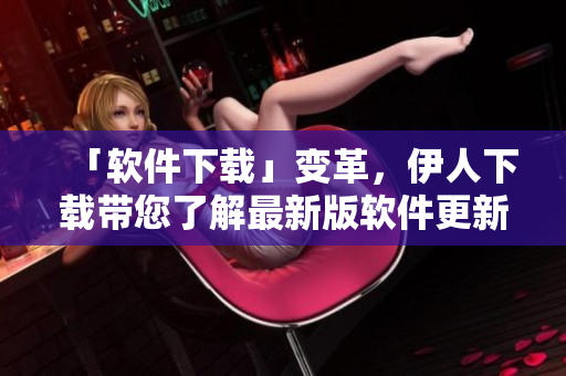 「软件下载」变革，伊人下载带您了解最新版软件更新！