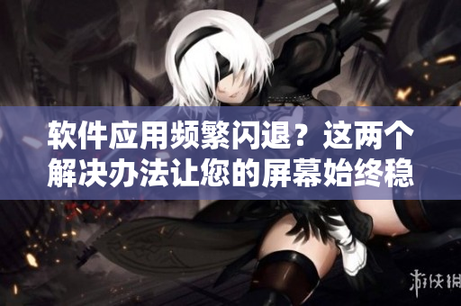 软件应用频繁闪退？这两个解决办法让您的屏幕始终稳定