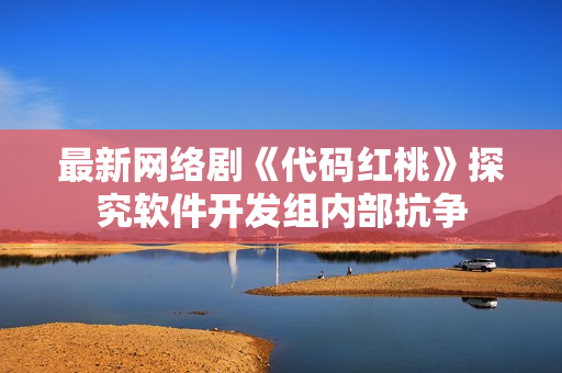 最新网络剧《代码红桃》探究软件开发组内部抗争
