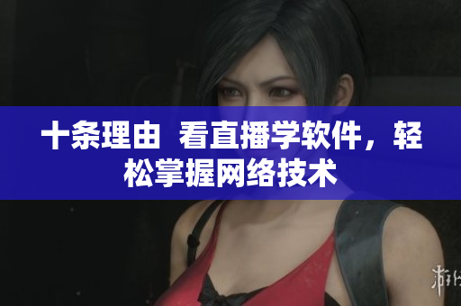 十条理由  看直播学软件，轻松掌握网络技术
