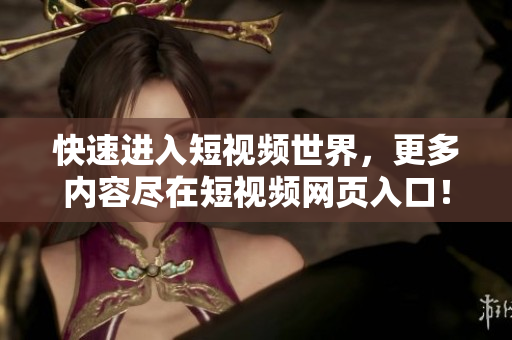 快速进入短视频世界，更多内容尽在短视频网页入口！