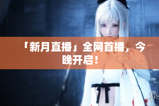 「新月直播」全网首播，今晚开启！