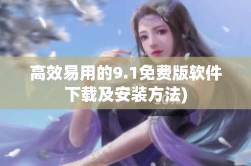 高效易用的9.1免费版软件下载及安装方法)