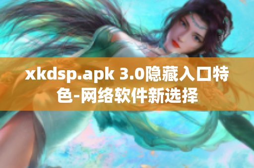 xkdsp.apk 3.0隐藏入口特色-网络软件新选择