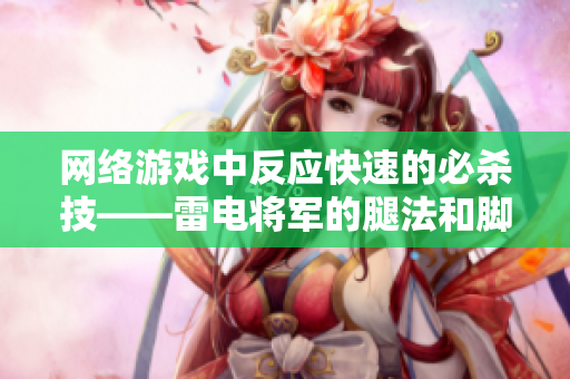 网络游戏中反应快速的必杀技——雷电将军的腿法和脚法详解
