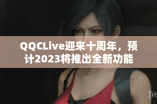 QQCLive迎来十周年，预计2023将推出全新功能