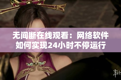 无间断在线观看：网络软件如何实现24小时不停运行