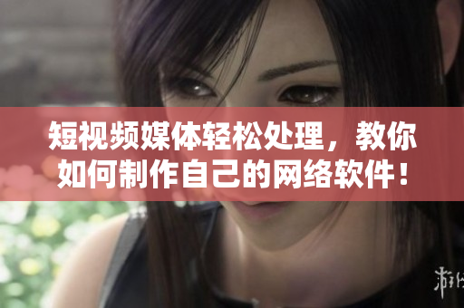 短视频媒体轻松处理，教你如何制作自己的网络软件！