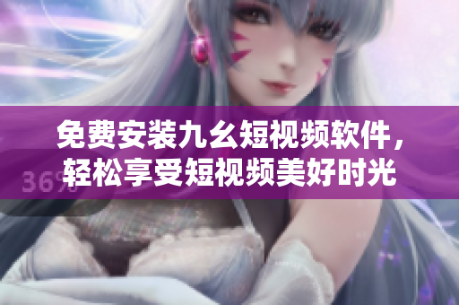 免费安装九幺短视频软件，轻松享受短视频美好时光