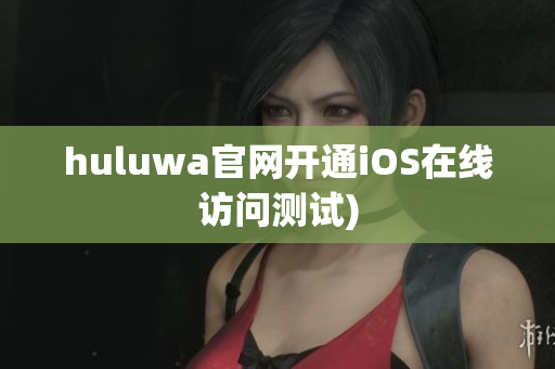 huluwa官网开通iOS在线访问测试)