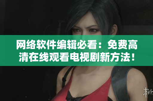 网络软件编辑必看：免费高清在线观看电视剧新方法！
