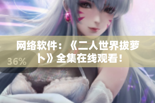 网络软件：《二人世界拔萝卜》全集在线观看！