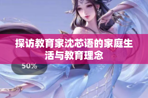 探访教育家沈芯语的家庭生活与教育理念
