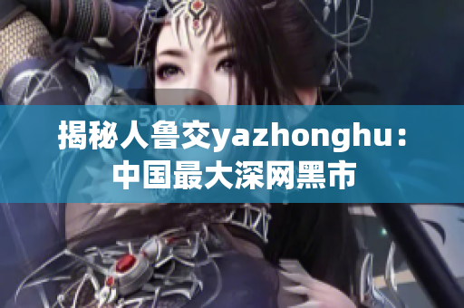 揭秘人鲁交yazhonghu：中国最大深网黑市