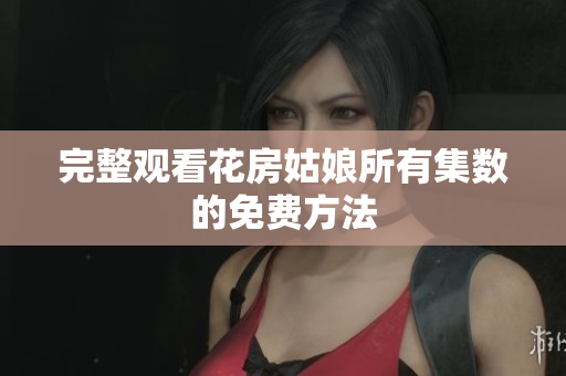 完整观看花房姑娘所有集数的免费方法