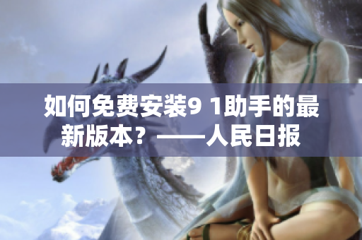 如何免费安装9 1助手的最新版本？——人民日报