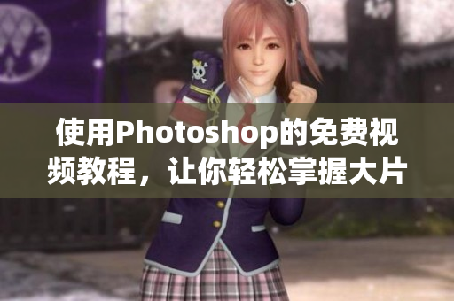 使用Photoshop的免费视频教程，让你轻松掌握大片调色技巧