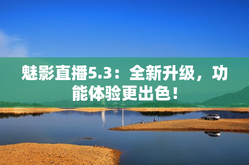 魅影直播5.3：全新升级，功能体验更出色！