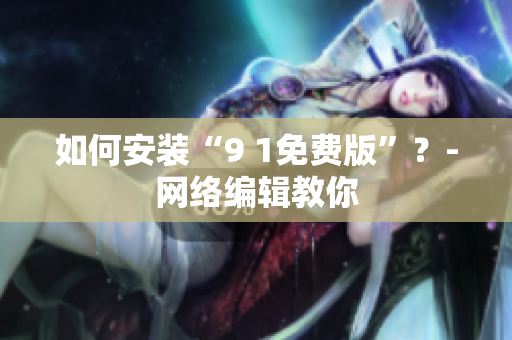 如何安装“9 1免费版”？-网络编辑教你