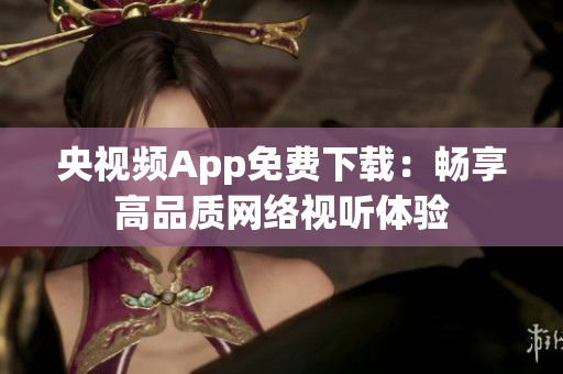 央视频App免费下载：畅享高品质网络视听体验