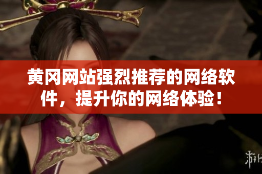 黄冈网站强烈推荐的网络软件，提升你的网络体验！