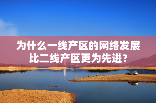 为什么一线产区的网络发展比二线产区更为先进？