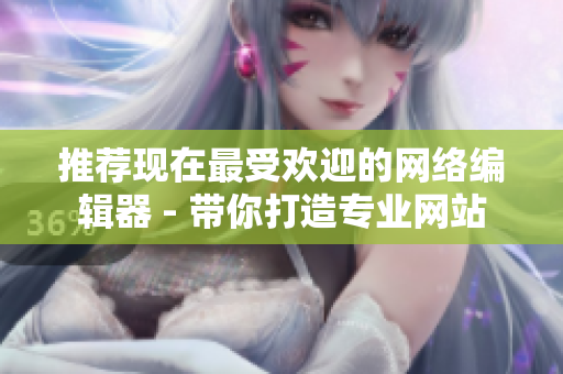 推荐现在最受欢迎的网络编辑器 - 带你打造专业网站